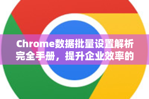 Chrome数据批量设置解析完全手册，提升企业效率的终极指南