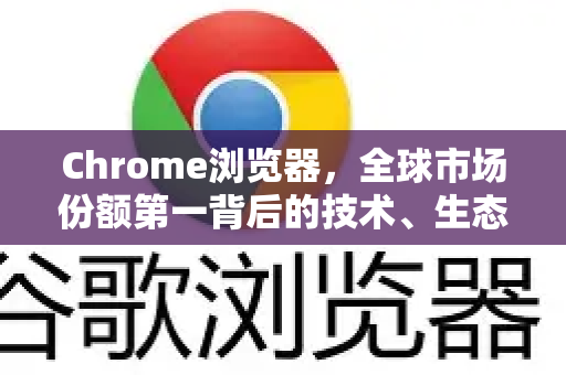 Chrome浏览器，全球市场份额第一背后的技术、生态与未来展望