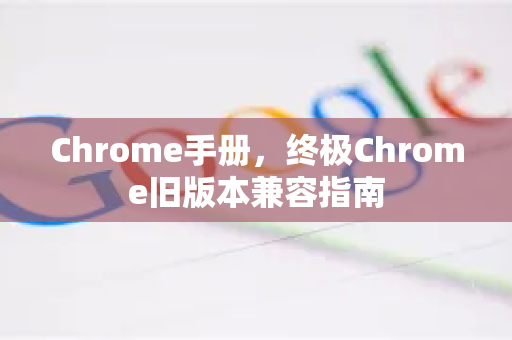 Chrome手册，终极Chrome旧版本兼容指南