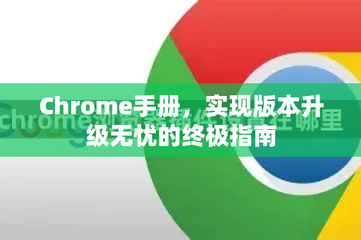 Chrome手册，实现版本升级无忧的终极指南-第1张图片-Chrome下载官网|Google官方浏览器下载