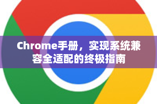 Chrome手册，实现系统兼容全适配的终极指南-第1张图片-Chrome下载官网|Google官方浏览器下载