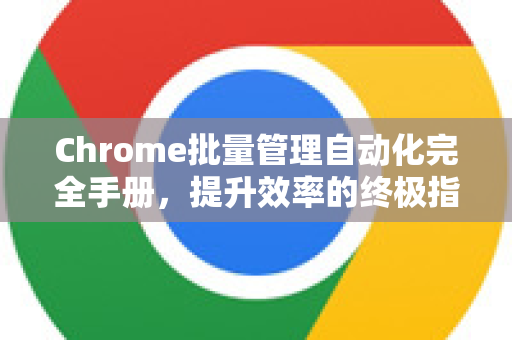 Chrome批量管理自动化完全手册，提升效率的终极指南-第1张图片-Chrome下载官网|Google官方浏览器下载