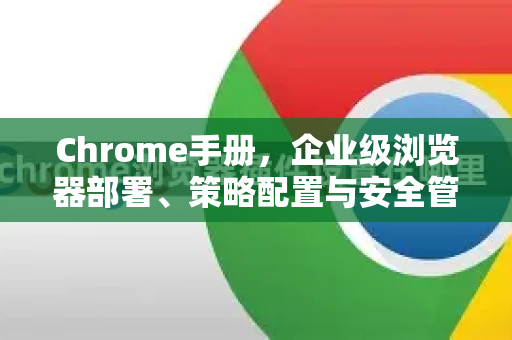 Chrome手册，企业级浏览器部署、策略配置与安全管理全攻略-第1张图片-Chrome下载官网|Google官方浏览器下载