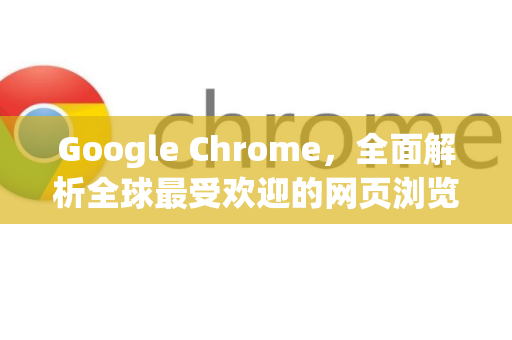Google Chrome，全面解析全球最受欢迎的网页浏览器