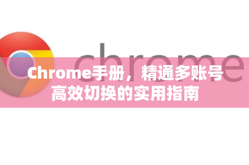 Chrome手册，精通多账号高效切换的实用指南