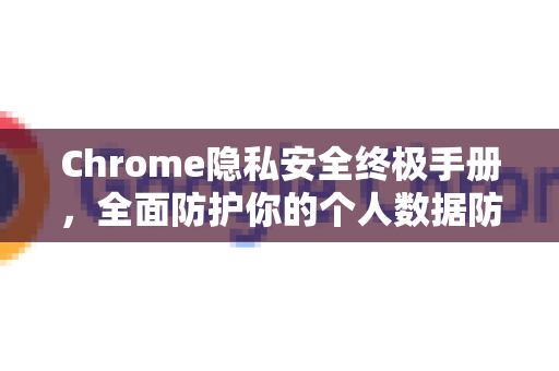 Chrome隐私安全终极手册，全面防护你的个人数据防泄露指南
