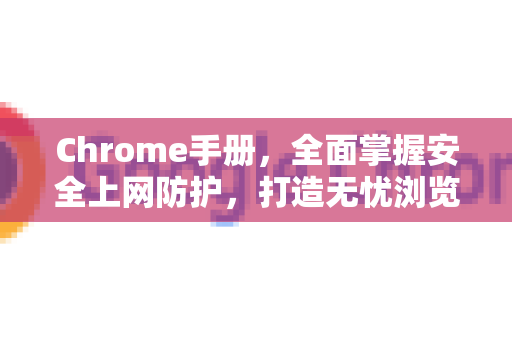 Chrome手册，全面掌握安全上网防护，打造无忧浏览体验