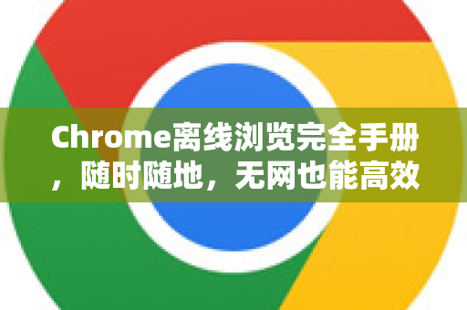 Chrome离线浏览完全手册，随时随地，无网也能高效冲浪