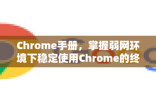 Chrome手册，掌握弱网环境下稳定使用Chrome的终极指南