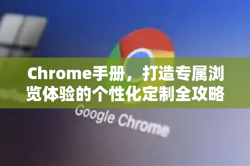 Chrome手册，打造专属浏览体验的个性化定制全攻略