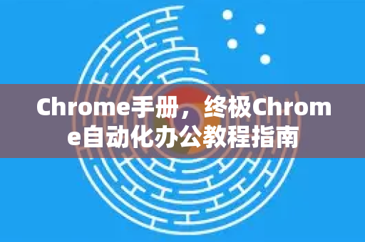 Chrome手册，终极Chrome自动化办公教程指南