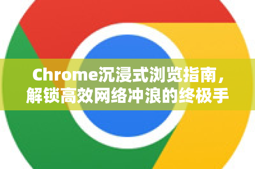 Chrome沉浸式浏览指南，解锁高效网络冲浪的终极手册