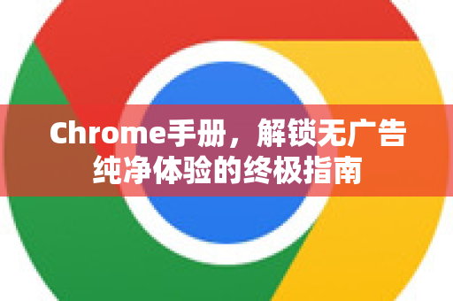 Chrome手册，解锁无广告纯净体验的终极指南