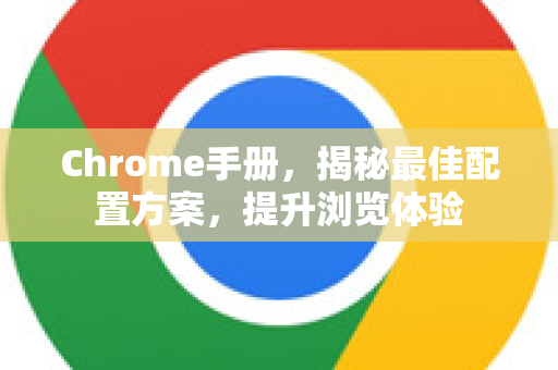 Chrome手册，揭秘最佳配置方案，提升浏览体验