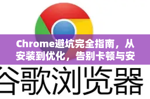 Chrome避坑完全指南，从安装到优化，告别卡顿与安全隐患