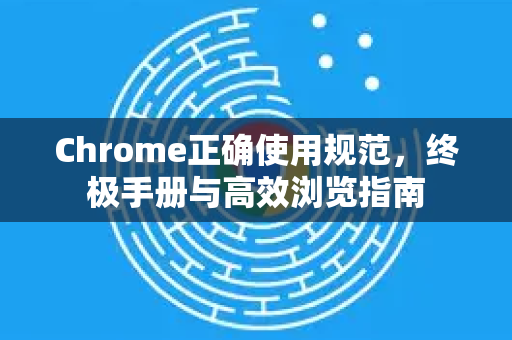 Chrome正确使用规范，终极手册与高效浏览指南