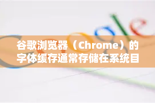 谷歌浏览器(Chrome)的字体缓存通常存储在系统目录中,清理需要手动操作。以下是不同系统的步骤-第1张图片-Chrome下载官网|Google官方浏览器下载 谷歌浏览器(Chrome)的字体缓存通常存储在系统目录中,清理需要手动操作。以下是不同系统的步骤-第1张图片-Chrome下载官网|Google官方浏览器下载