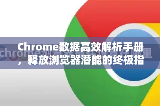 Chrome数据高效解析手册，释放浏览器潜能的终极指南