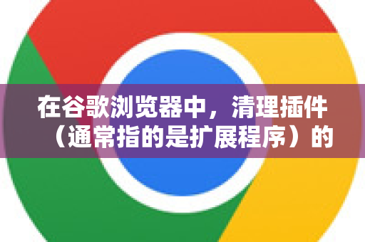 在谷歌浏览器中,清理插件(通常指的是扩展程序)的缓存或数据,主要有以下几种方法。请根据你的具体需求选择-第1张图片-Chrome下载官网|Google官方浏览器下载 在谷歌浏览器中,清理插件(通常指的是扩展程序)的缓存或数据,主要有以下几种方法。请根据你的具体需求选择-第1张图片-Chrome下载官网|Google官方浏览器下载