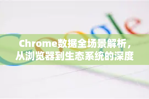 Chrome数据全场景解析，从浏览器到生态系统的深度指南