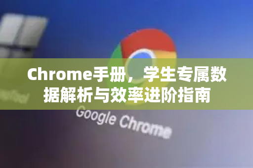 Chrome手册，学生专属数据解析与效率进阶指南