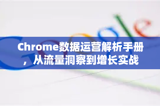 Chrome数据运营解析手册，从流量洞察到增长实战