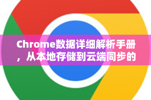 Chrome数据详细解析手册，从本地存储到云端同步的全面指南