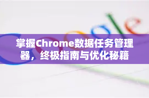 掌握Chrome数据任务管理器，终极指南与优化秘籍
