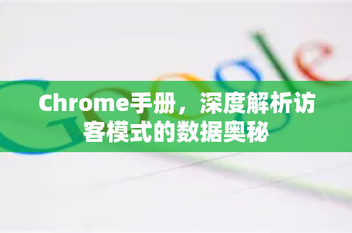 Chrome手册，深度解析访客模式的数据奥秘