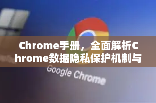 Chrome手册，全面解析Chrome数据隐私保护机制与策略