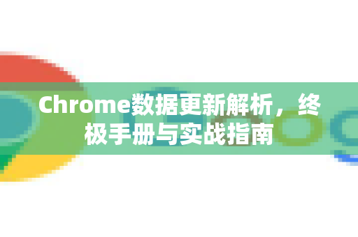 Chrome数据更新解析，终极手册与实战指南