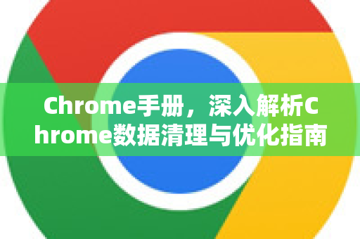 Chrome手册，深入解析Chrome数据清理与优化指南