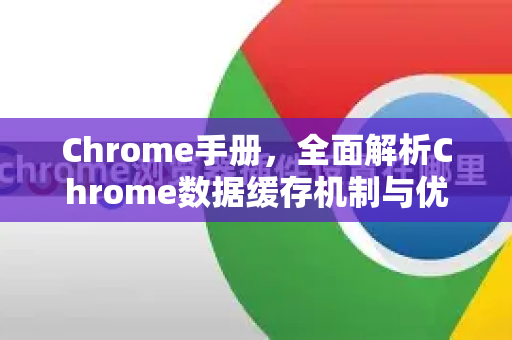 Chrome手册，全面解析Chrome数据缓存机制与优化技巧