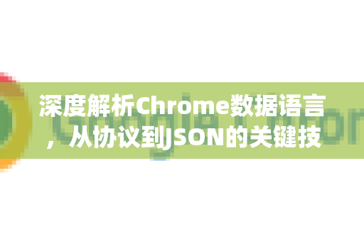 深度解析Chrome数据语言，从协议到JSON的关键技术-第1张图片-Chrome下载官网|Google官方浏览器下载