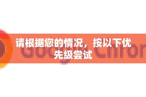 请根据您的情况,按以下优先级尝试-第1张图片-Chrome下载官网|Google官方浏览器下载 请根据您的情况,按以下优先级尝试-第1张图片-Chrome下载官网|Google官方浏览器下载