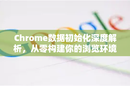 Chrome数据初始化深度解析，从零构建你的浏览环境