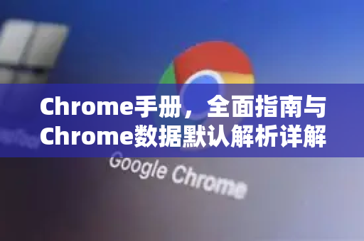Chrome手册，全面指南与Chrome数据默认解析详解