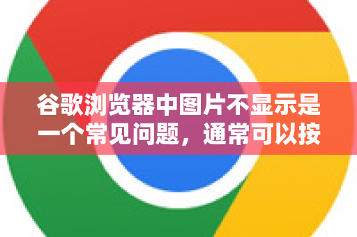 谷歌浏览器中图片不显示是一个常见问题,通常可以按照以下步骤排查和解决。请从最简单、最可能的方案开始尝试-第1张图片-Chrome下载官网|Google官方浏览器下载 谷歌浏览器中图片不显示是一个常见问题,通常可以按照以下步骤排查和解决。请从最简单、最可能的方案开始尝试-第1张图片-Chrome下载官网|Google官方浏览器下载