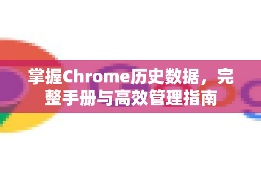 掌握Chrome历史数据，完整手册与高效管理指南