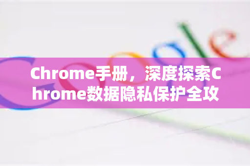 Chrome手册，深度探索Chrome数据隐私保护全攻略
