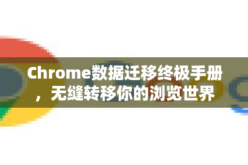 Chrome数据迁移终极手册，无缝转移你的浏览世界