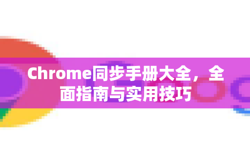Chrome同步手册大全，全面指南与实用技巧