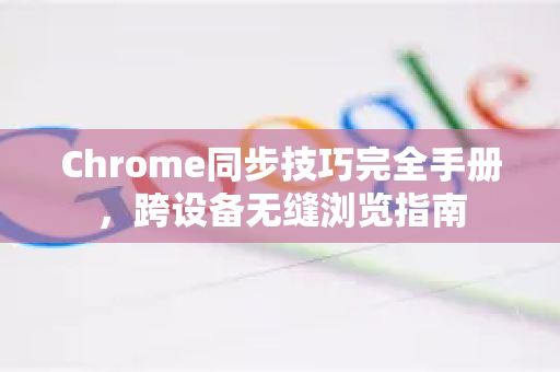 Chrome同步技巧完全手册，跨设备无缝浏览指南