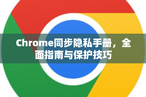 Chrome同步隐私手册，全面指南与保护技巧