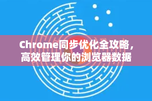 Chrome同步优化全攻略，高效管理你的浏览器数据