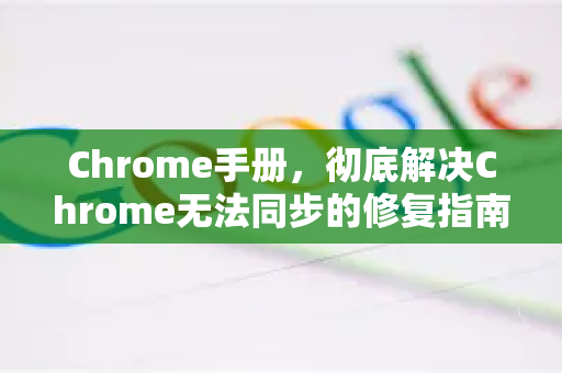 Chrome手册，彻底解决Chrome无法同步的修复指南