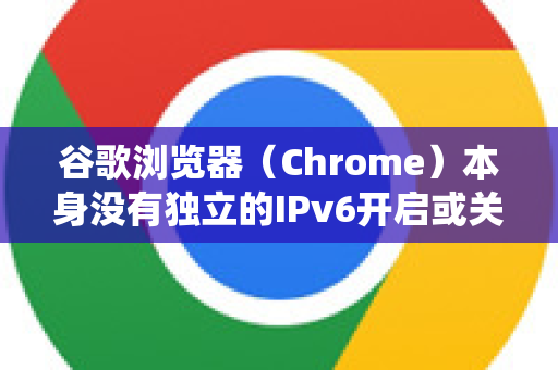谷歌浏览器（Chrome）本身没有独立的IPv6开启或关闭开关。它完全依赖于您的操作系统和网络环境的IPv6支持-第1张图片-Chrome下载官网|Google官方浏览器下载