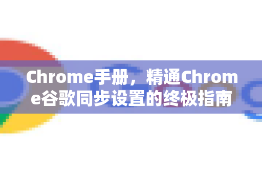 Chrome手册，精通Chrome谷歌同步设置的终极指南