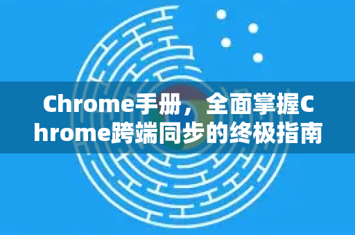 Chrome手册，全面掌握Chrome跨端同步的终极指南