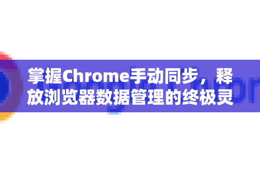 掌握Chrome手动同步，释放浏览器数据管理的终极灵活性